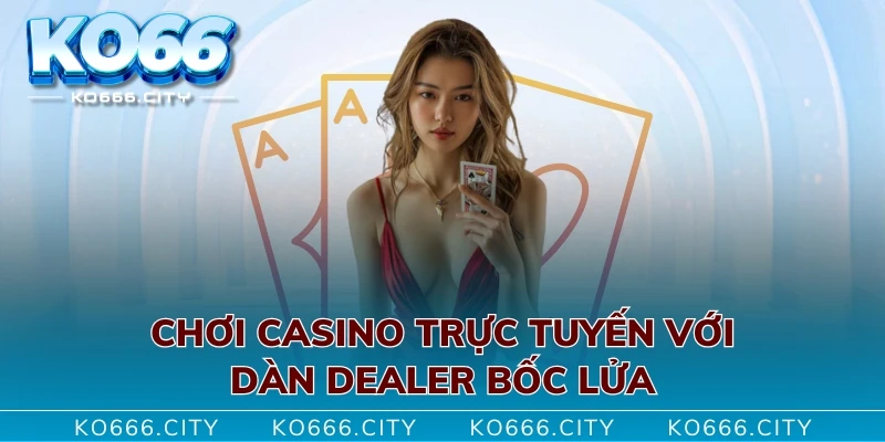 Chơi casino trực tuyến với dàn dealer bốc lửa